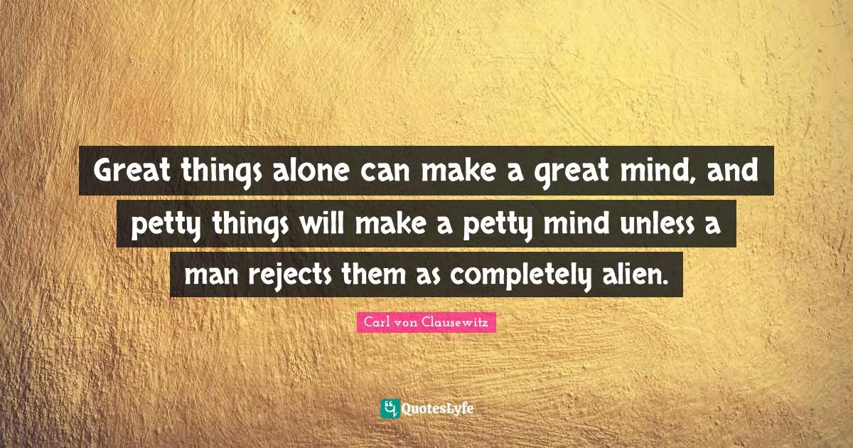 Great things alone can make a great mind, and petty things will make a petty mind unless a man rejects them as completely alien.