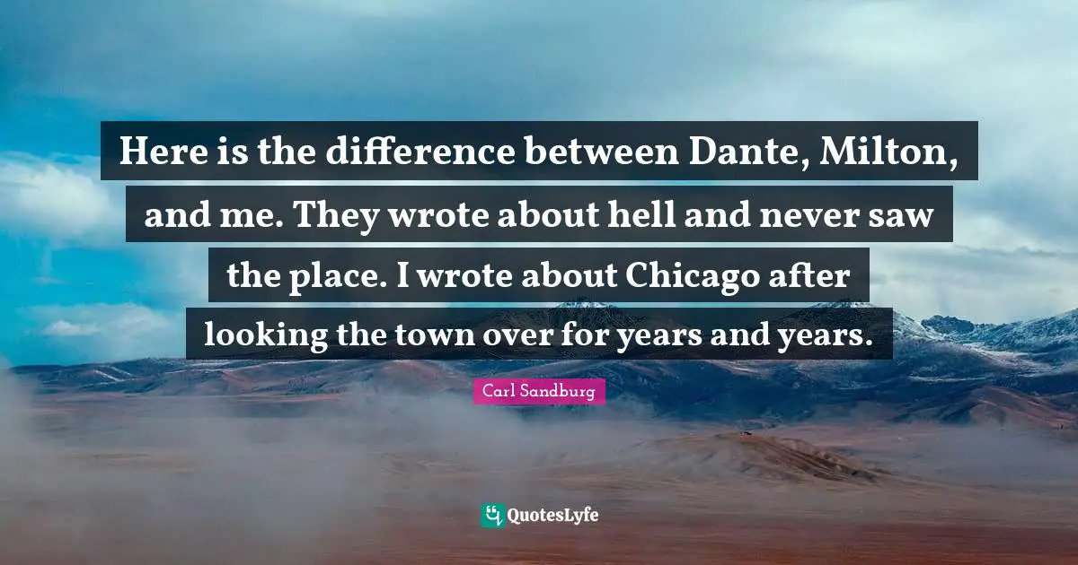 Here is the difference between Dante, Milton, and me. They wrote about hell and never saw the place. I wrote about Chicago after looking the town over for years and years.