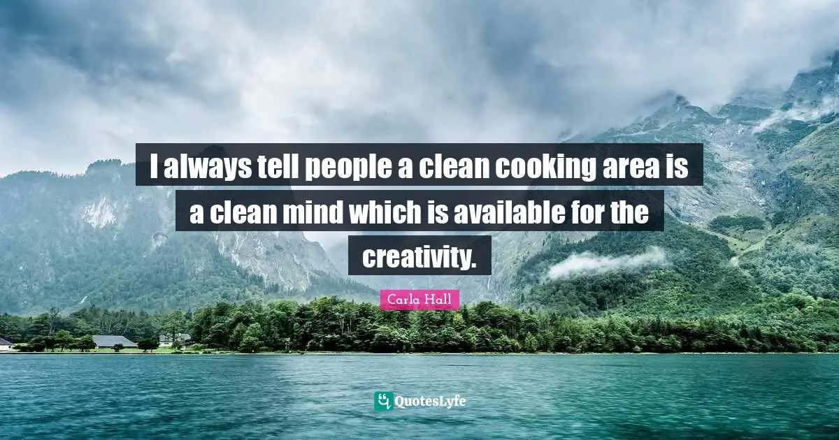 I always tell people a clean cooking area is a clean mind which is available for the creativity.