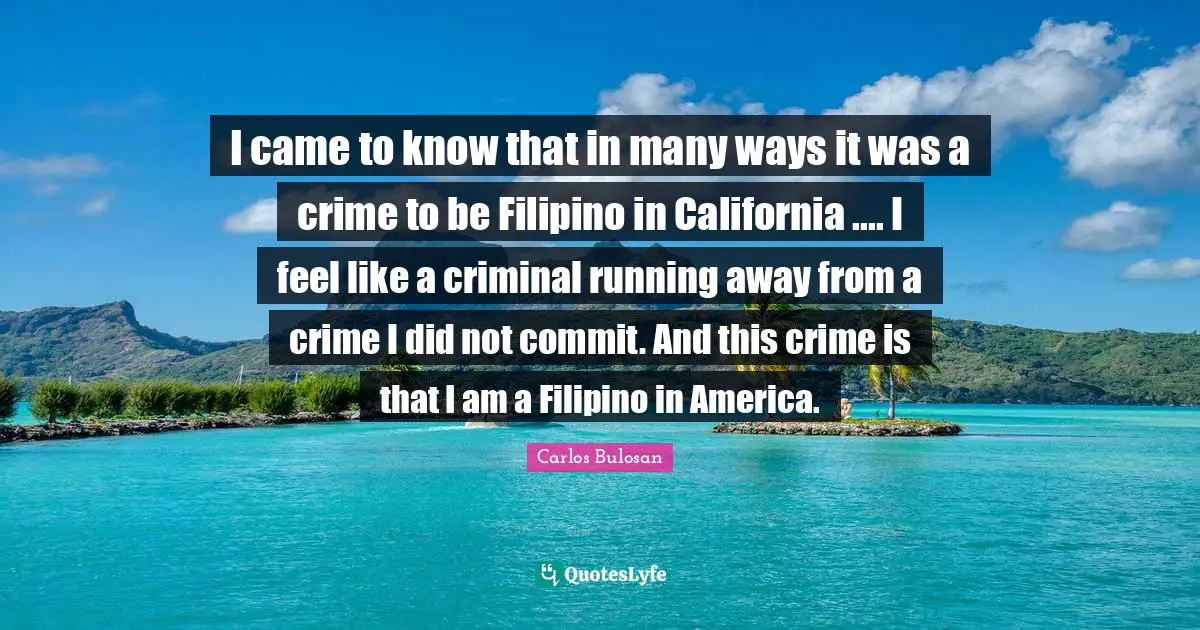 Commit Quotes: "I came to know that in many ways it was a crime to be Filipino in California .... I feel like a criminal running away from a crime I did not commit. And this crime is that I am a Filipino in America."