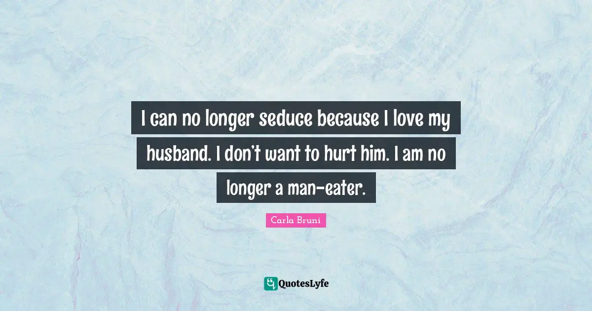 I can no longer seduce because I love my husband. I don’t want to hurt him. I am no longer a man-eater.