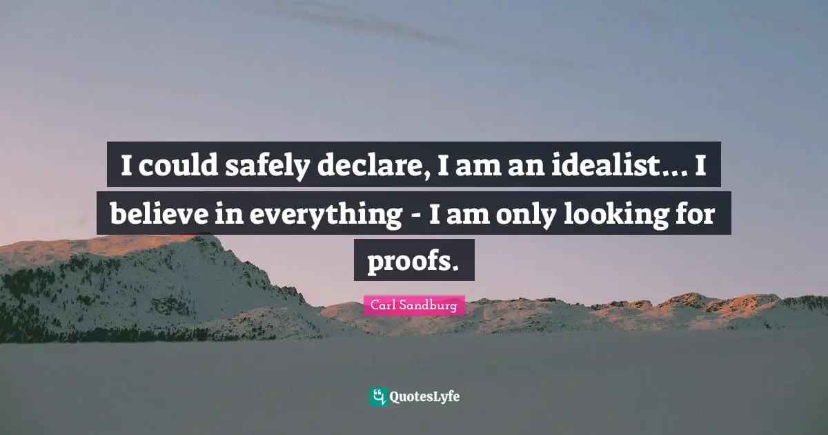 I could safely declare, I am an idealist... I believe in everything - I am only looking for proofs.
