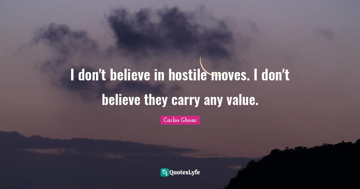 I don't believe in hostile moves. I don't believe they carry any value.