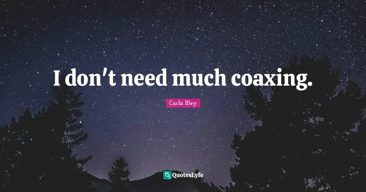 I don't need much coaxing.