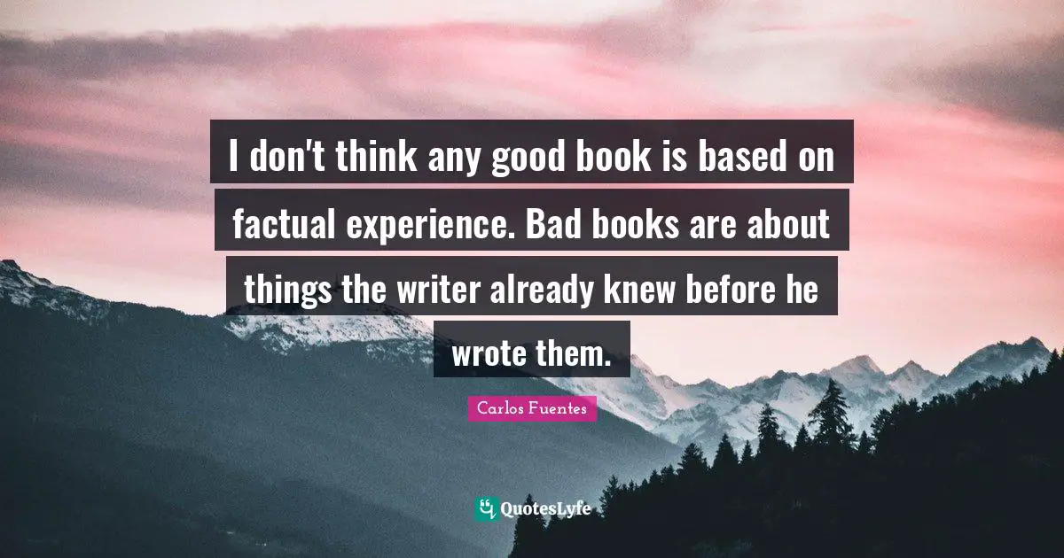 I don't think any good book is based on factual experience. Bad books are about things the writer already knew before he wrote them.