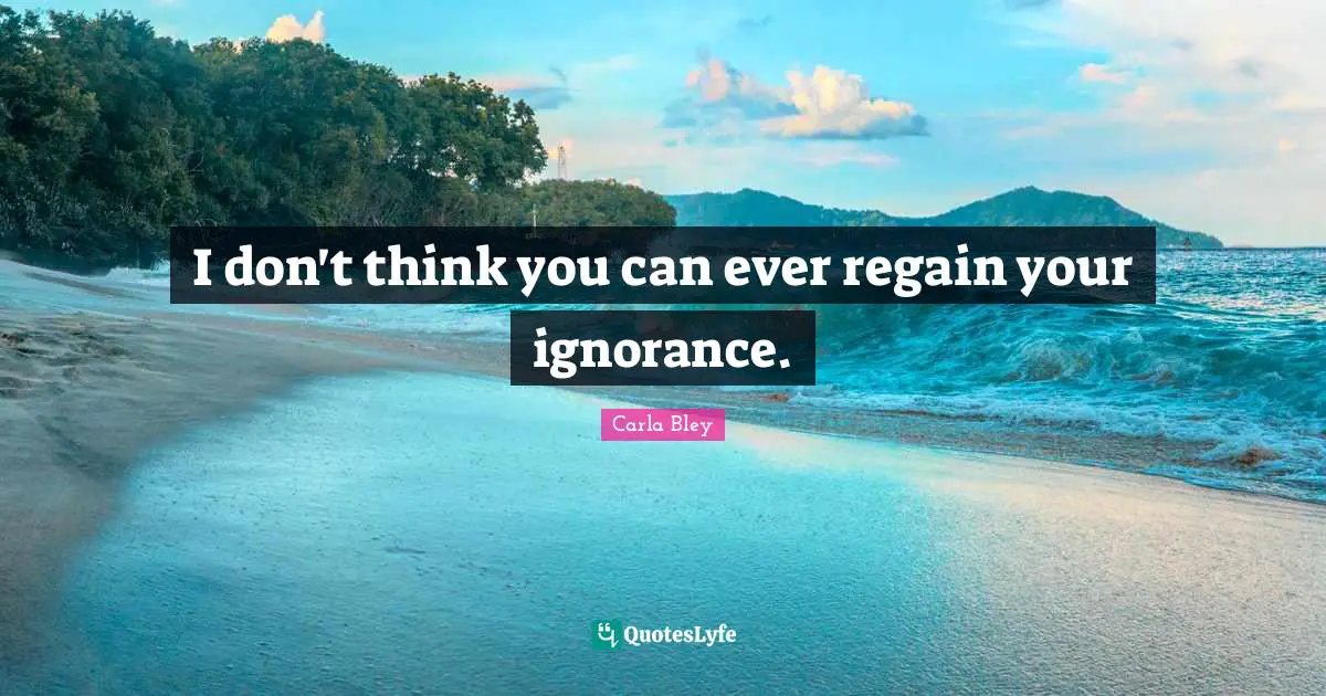 I don't think you can ever regain your ignorance.