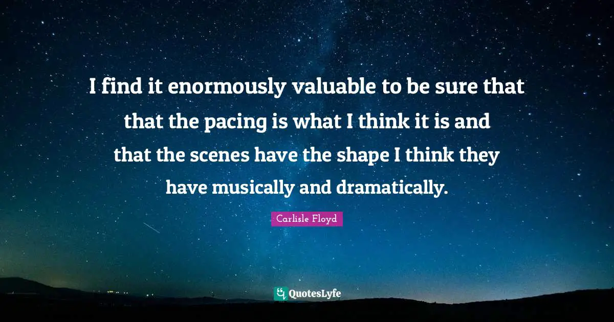 I find it enormously valuable to be sure that that the pacing is what I think it is and that the scenes have the shape I think they have musically and dramatically.