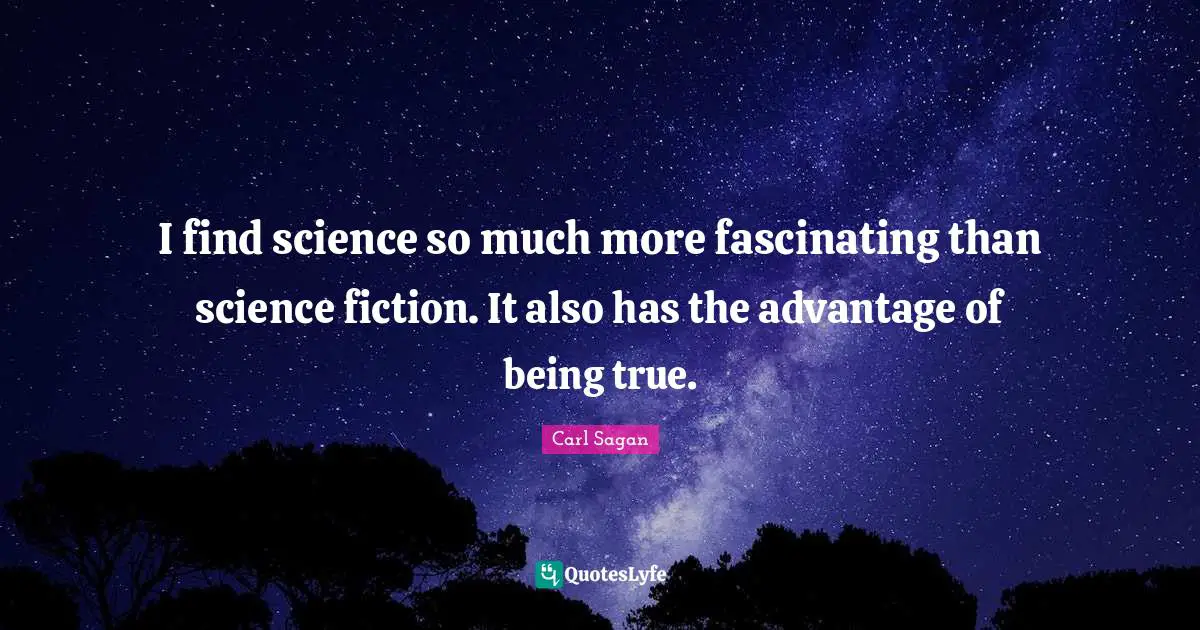 I find science so much more fascinating than science fiction. It also has the advantage of being true.