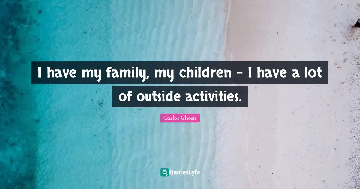 I have my family, my children - I have a lot of outside activities.