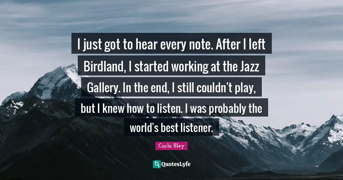 I just got to hear every note. After I left Birdland, I started working at the Jazz Gallery. In the end, I still couldn't play, but I knew how to listen. I was probably the world's best listener.