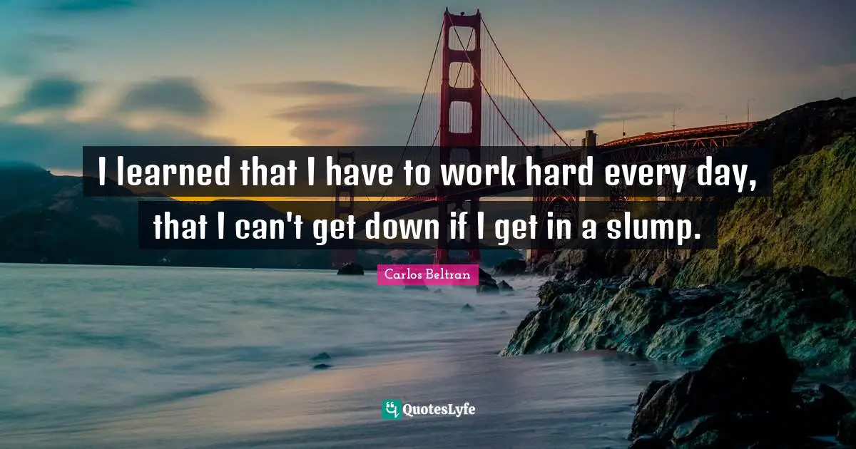 I learned that I have to work hard every day, that I can't get down if I get in a slump.