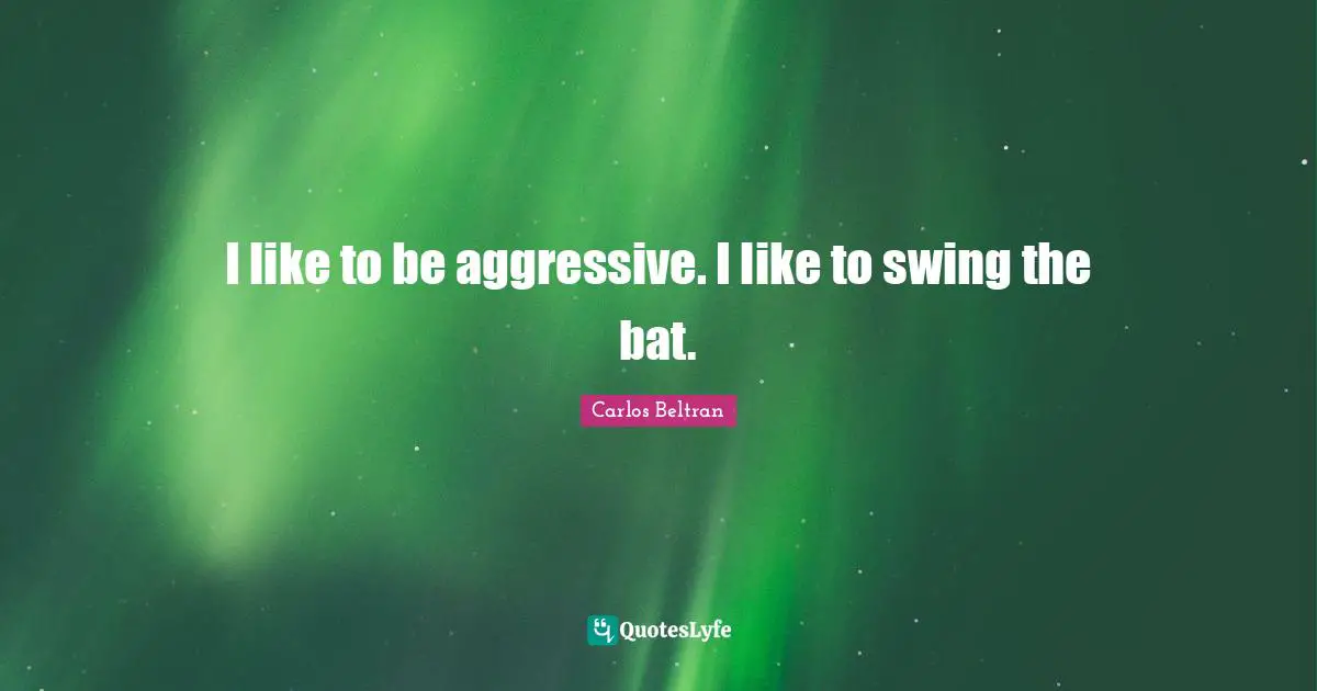 I like to be aggressive. I like to swing the bat.