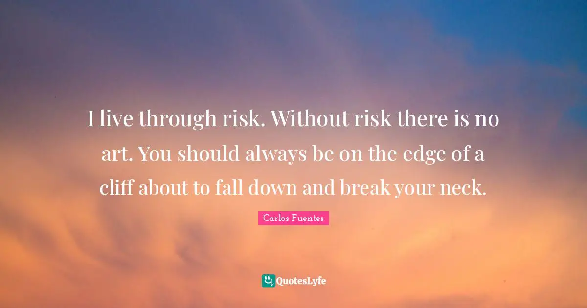 I live through risk. Without risk there is no art. You should always be on the edge of a cliff about to fall down and break your neck.