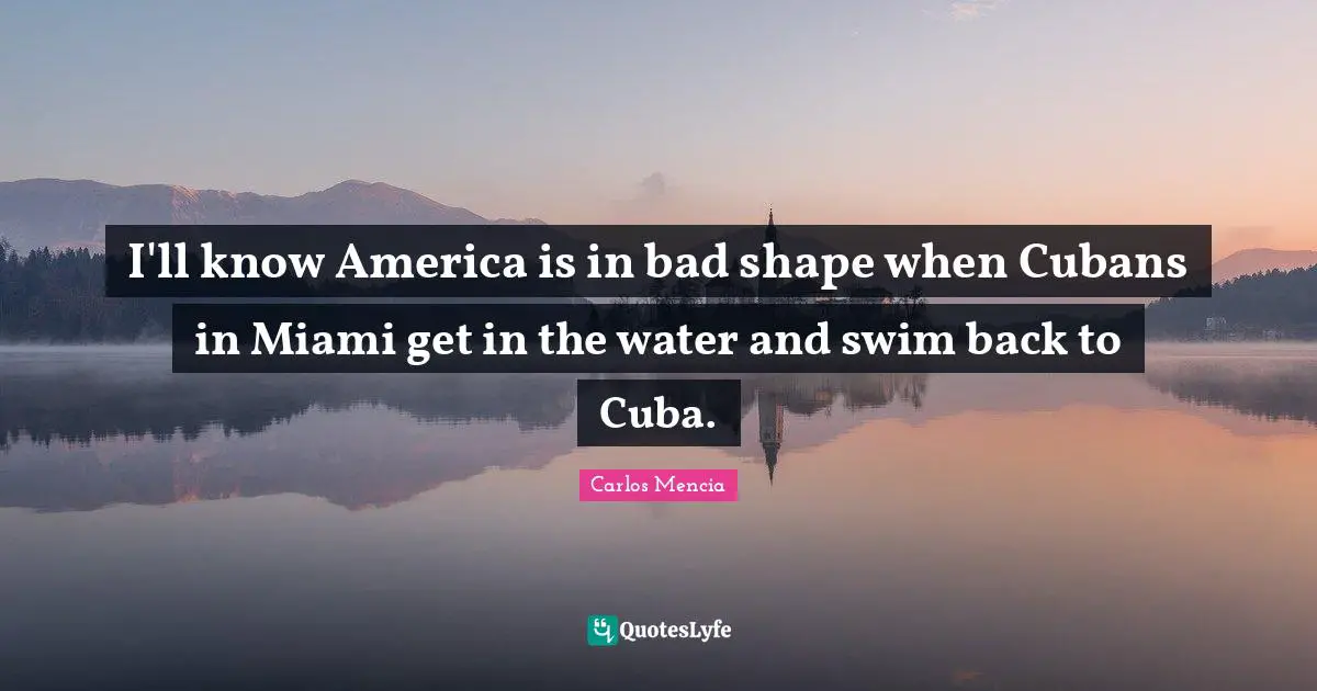 I'll know America is in bad shape when Cubans in Miami get in the water and swim back to Cuba.