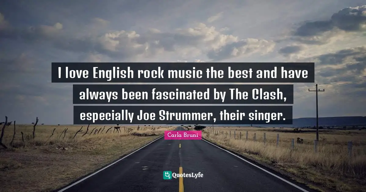 I love English rock music the best and have always been fascinated by The Clash, especially Joe Strummer, their singer.