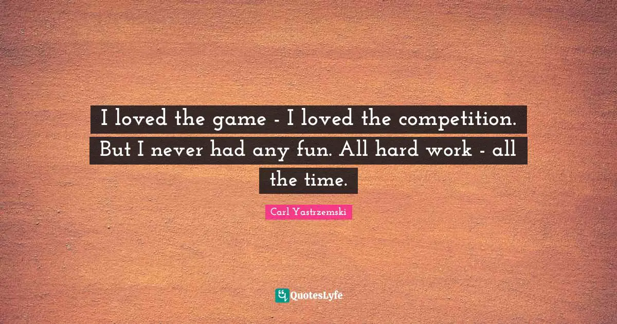 I loved the game - I loved the competition. But I never had any fun. All hard work - all the time.