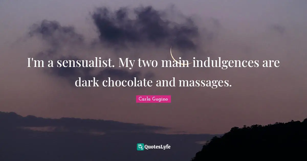 I'm a sensualist. My two main indulgences are dark chocolate and massages.