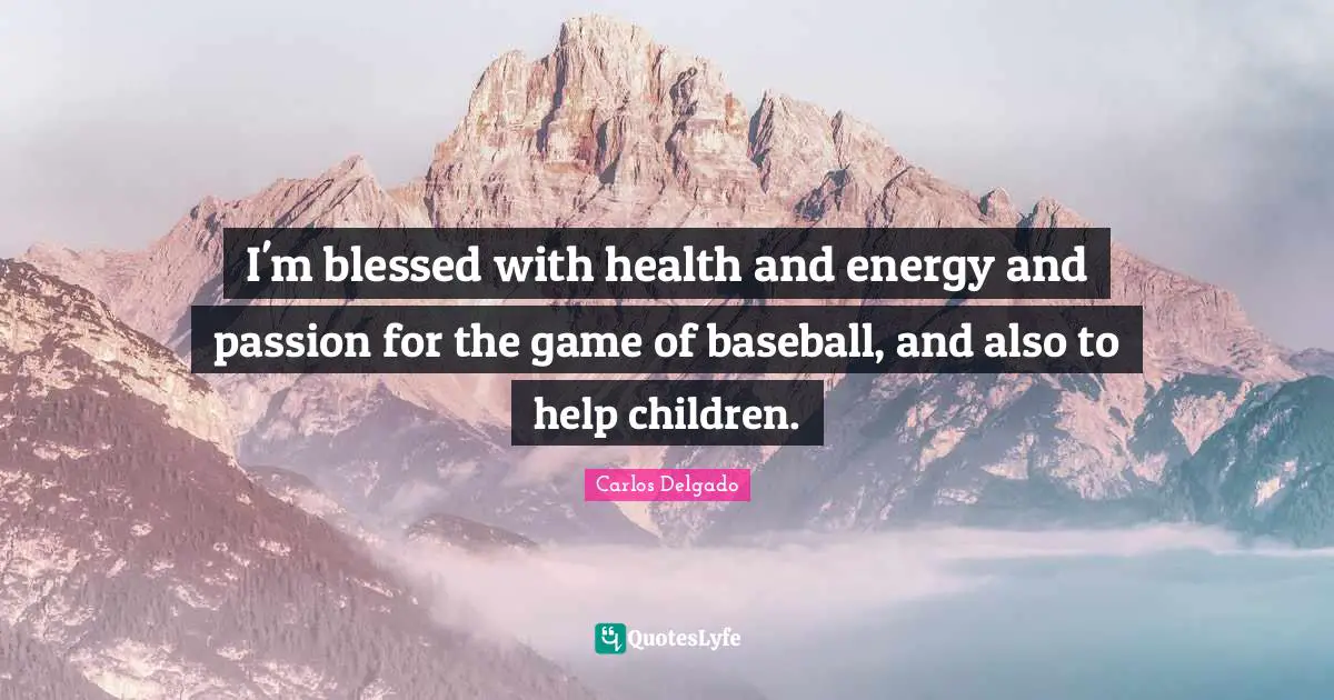 I'm blessed with health and energy and passion for the game of baseball, and also to help children.