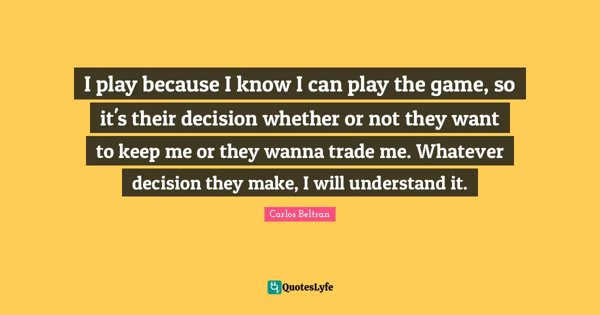 I play because I know I can play the game, so it's their decision whether or not they want to keep me or they wanna trade me. Whatever decision they make, I will understand it.