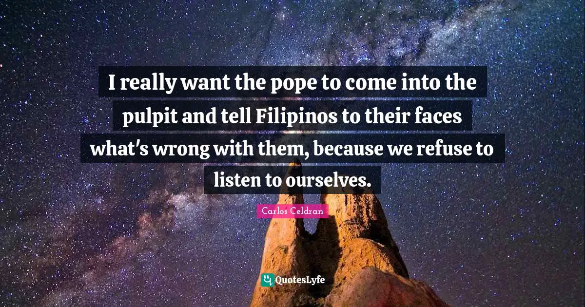 I really want the pope to come into the pulpit and tell Filipinos to their faces what's wrong with them, because we refuse to listen to ourselves.