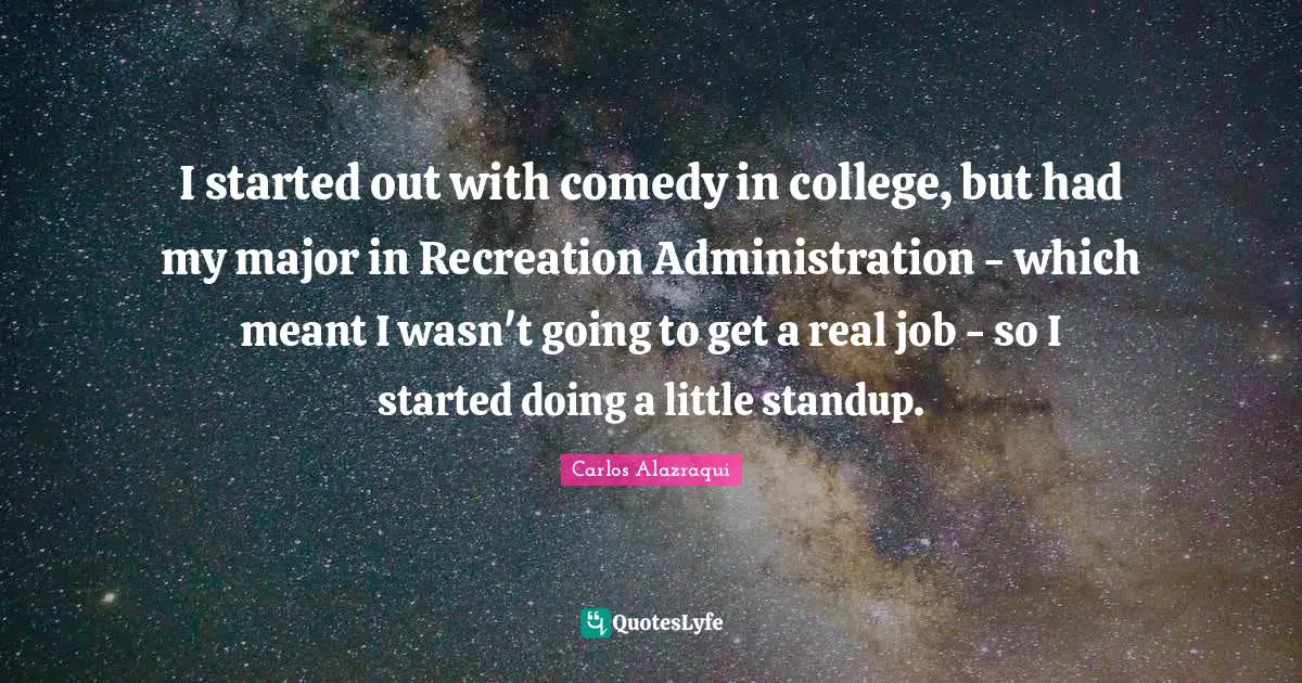 I started out with comedy in college, but had my major in Recreation Administration - which meant I wasn't going to get a real job - so I started doing a little standup.