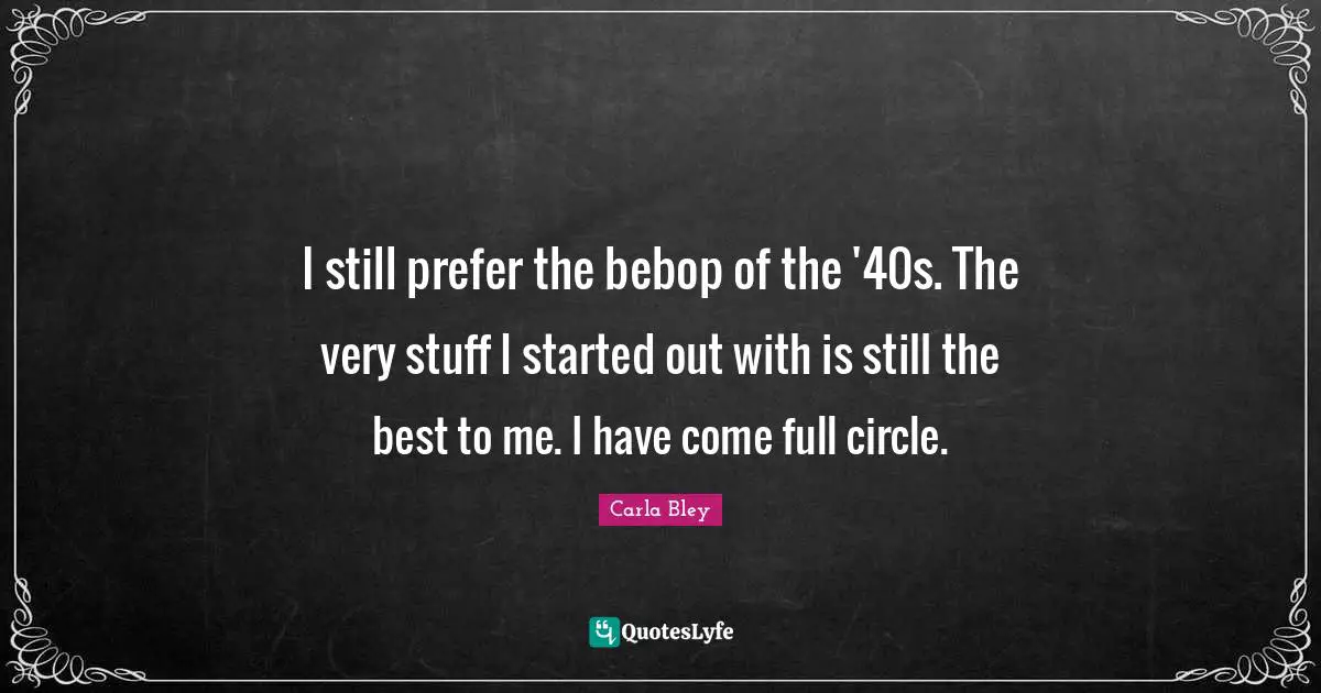 I still prefer the bebop of the '40s. The very stuff I started out with is still the best to me. I have come full circle.