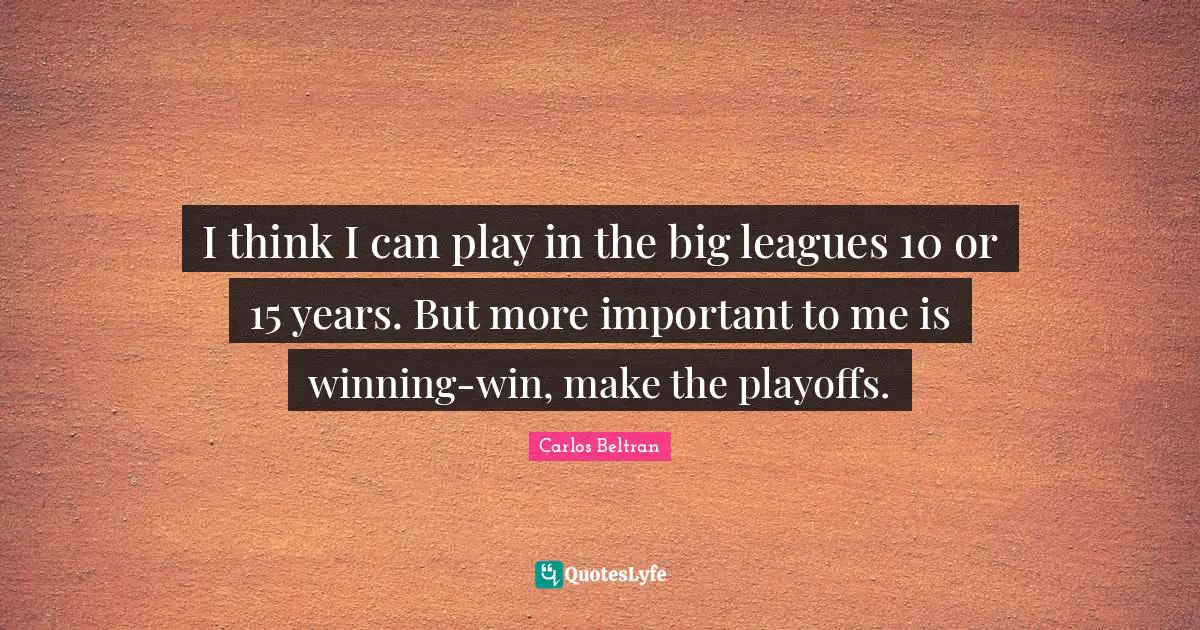 I think I can play in the big leagues 10 or 15 years. But more important to me is winning-win, make the playoffs.