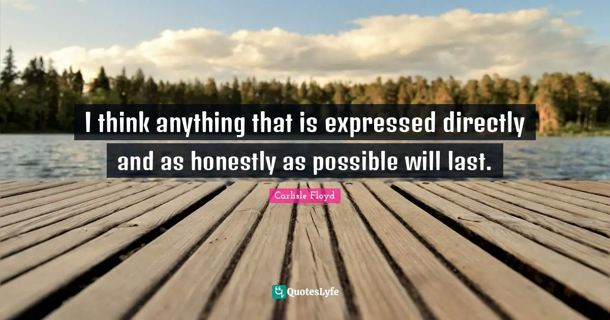 I think anything that is expressed directly and as honestly as possible will last.