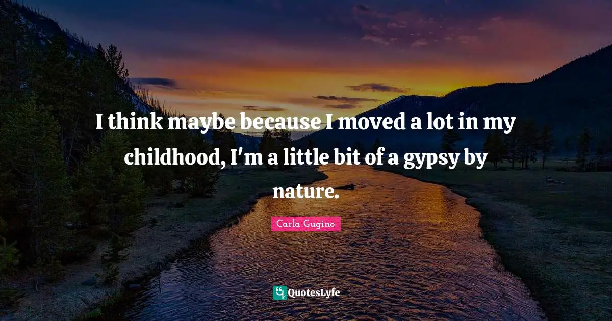 I think maybe because I moved a lot in my childhood, I'm a little bit of a gypsy by nature.