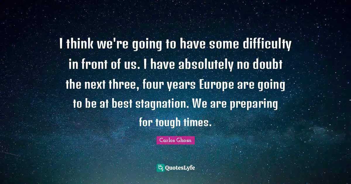 Stagnation Quotes: "I think we're going to have some difficulty in front of us. I have absolutely no doubt the next three, four years Europe are going to be at best stagnation. We are preparing for tough times."