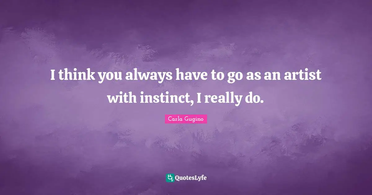 I think you always have to go as an artist with instinct, I really do.