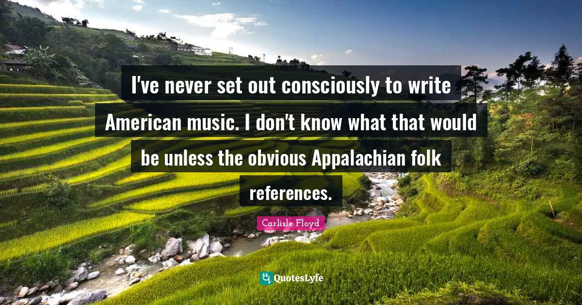 I've never set out consciously to write American music. I don't know what that would be unless the obvious Appalachian folk references.