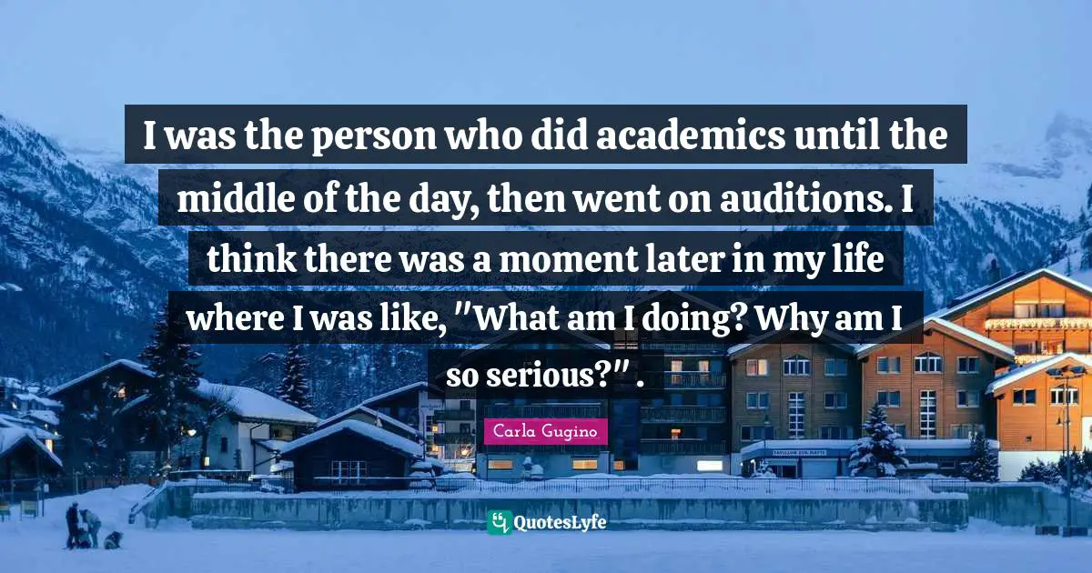 I was the person who did academics until the middle of the day, then went on auditions. I think there was a moment later in my life where I was like, "What am I doing? Why am I so serious?" .