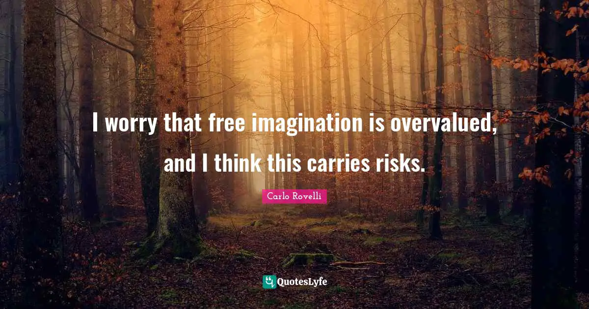 I worry that free imagination is overvalued, and I think this carries risks.