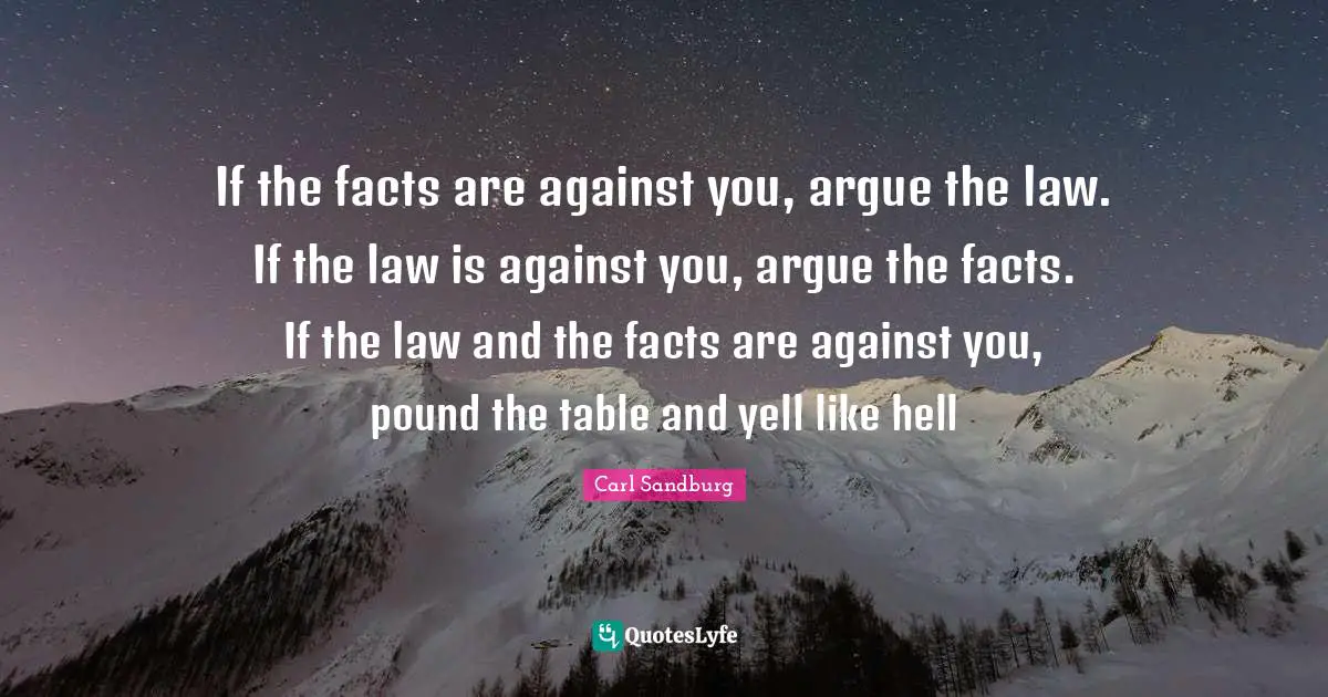 Carl Sandburg Quotes: "If the facts are against you, argue the law. If the law is against you, argue the facts. If the law and the facts are against you, pound the table and yell like hell"