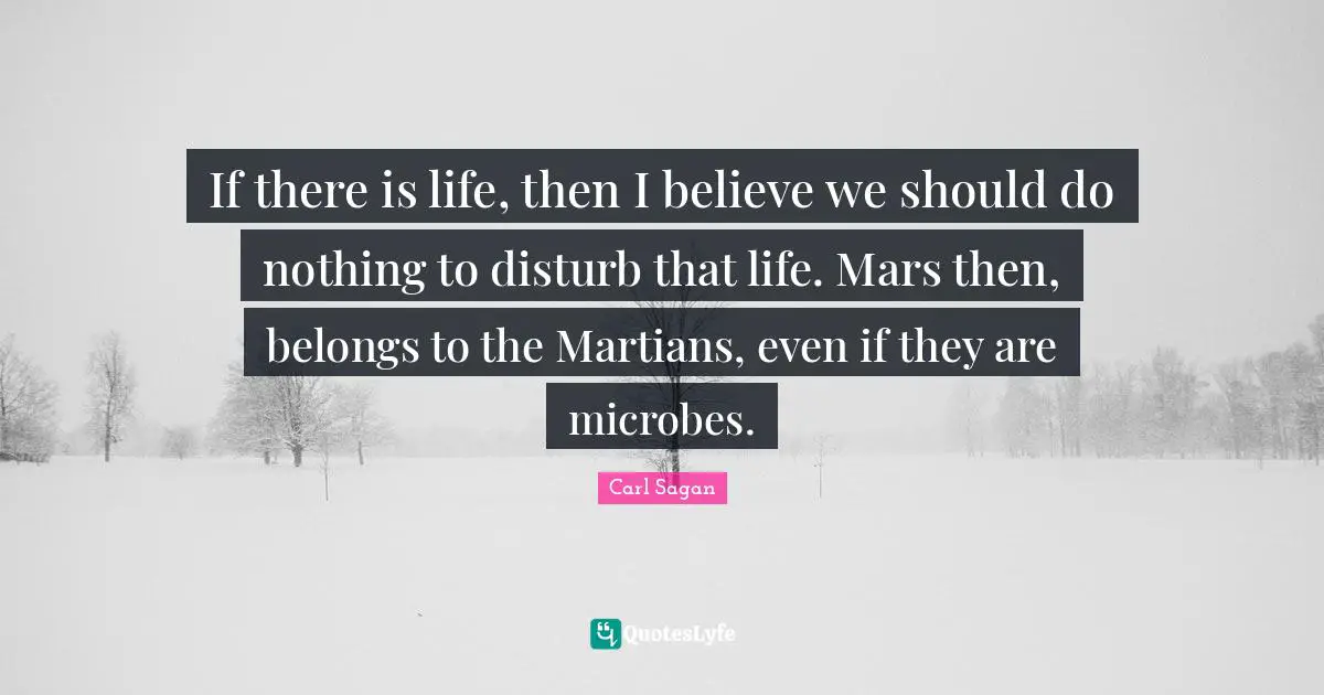 If there is life, then I believe we should do nothing to disturb that life. Mars then, belongs to the Martians, even if they are microbes.