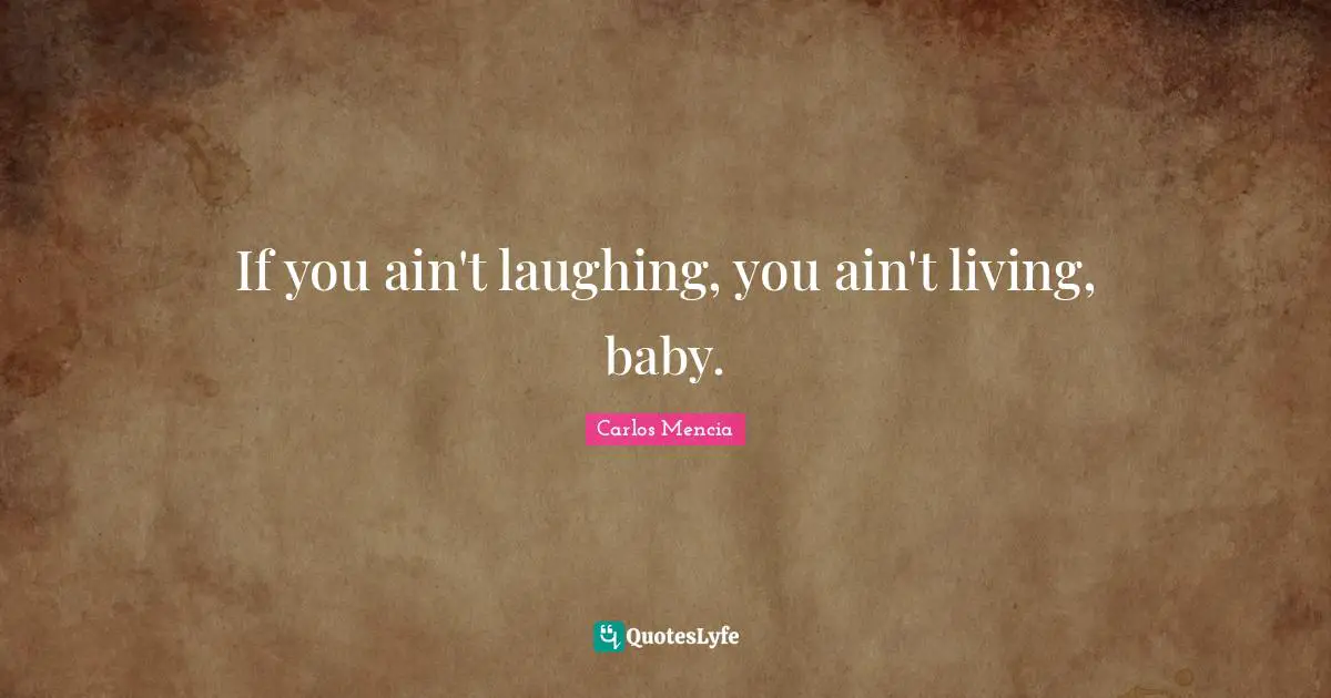 If you ain't laughing, you ain't living, baby.
