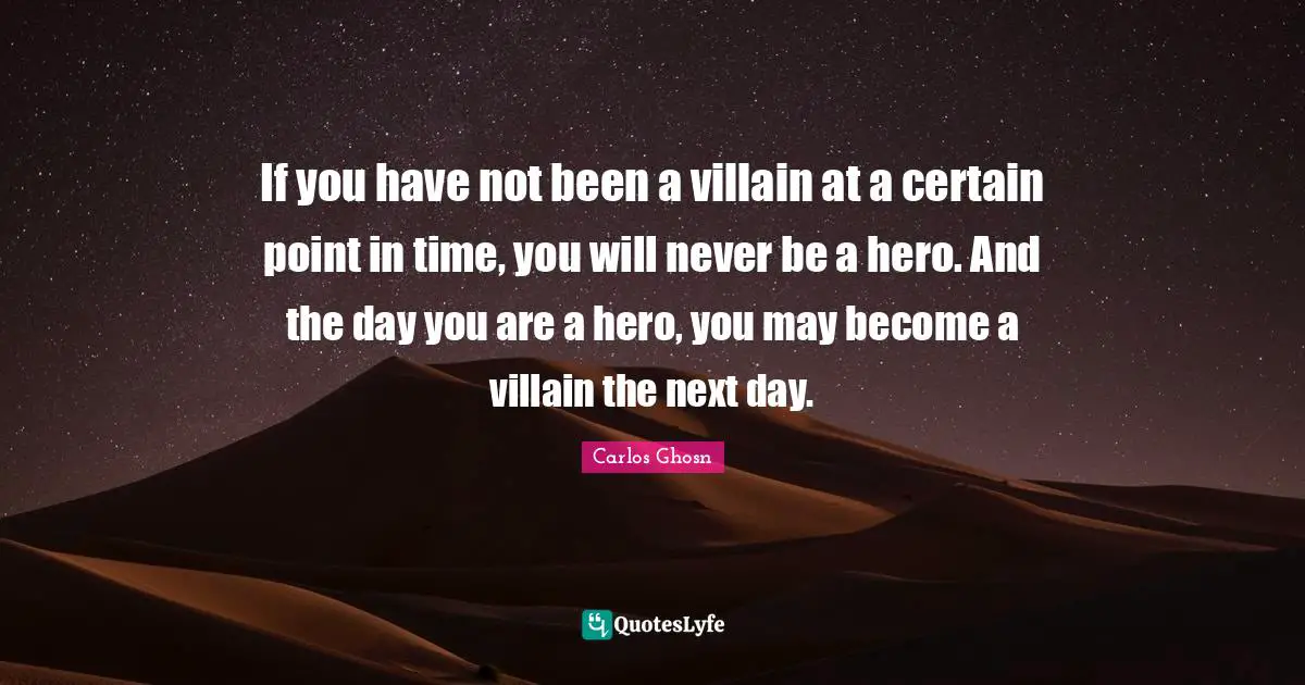 Next Day Quotes: "If you have not been a villain at a certain point in time, you will never be a hero. And the day you are a hero, you may become a villain the next day."