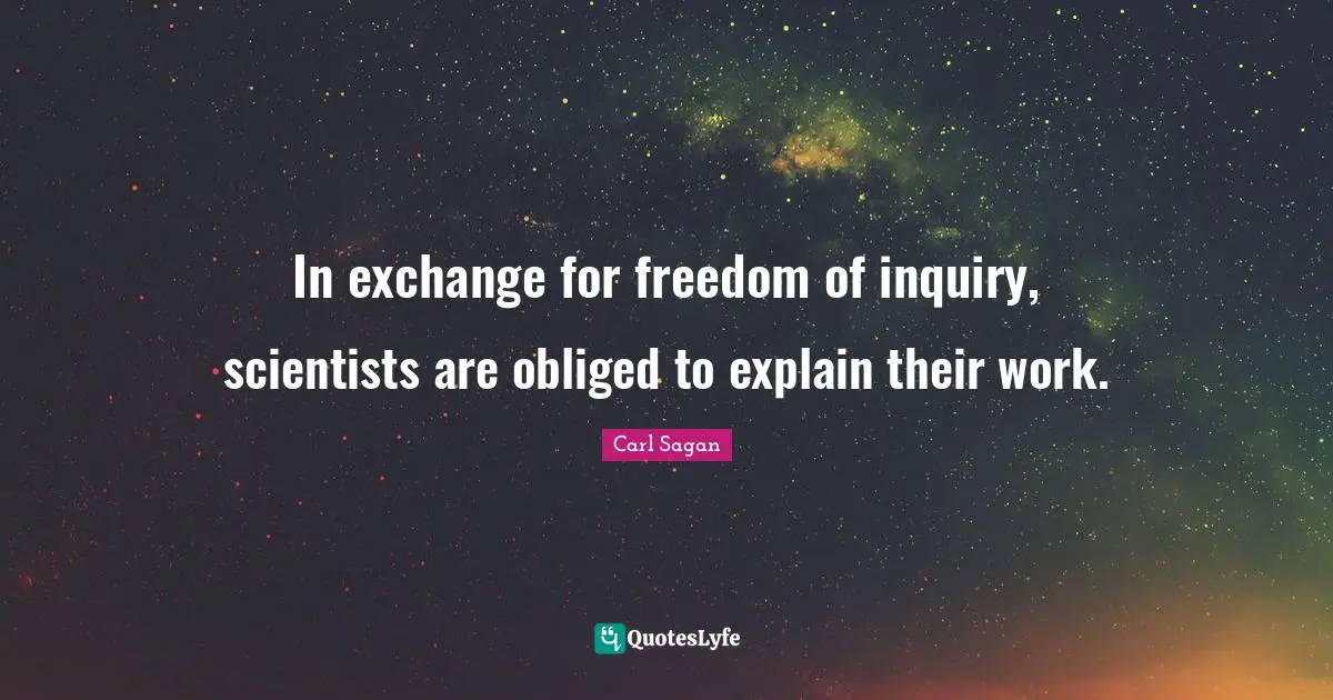 In exchange for freedom of inquiry, scientists are obliged to explain their work.
