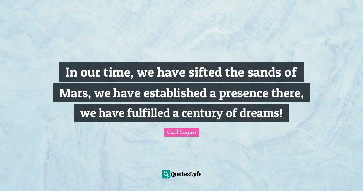 In our time, we have sifted the sands of Mars, we have established a presence there, we have fulfilled a century of dreams!