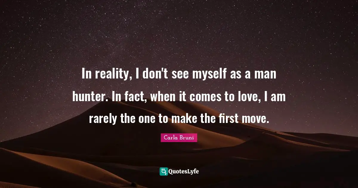 In reality, I don't see myself as a man hunter. In fact, when it comes to love, I am rarely the one to make the first move.