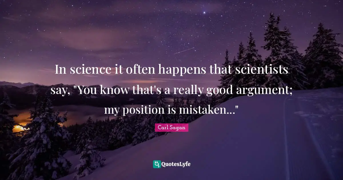 In science it often happens that scientists say, "You know that's a really good argument; my position is mistaken..."