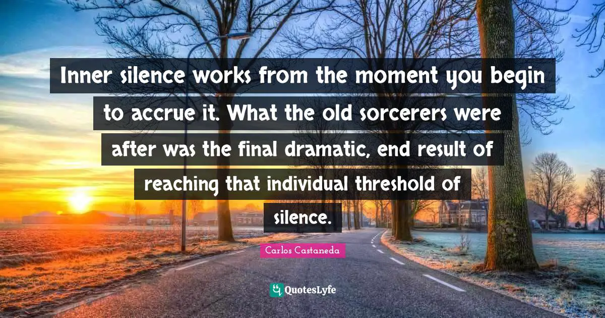 Inner silence works from the moment you begin to accrue it. What the old sorcerers were after was the final dramatic, end result of reaching that individual threshold of silence.