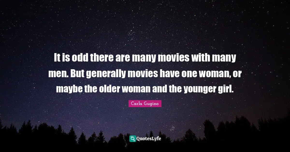 It is odd there are many movies with many men. But generally movies have one woman, or maybe the older woman and the younger girl.
