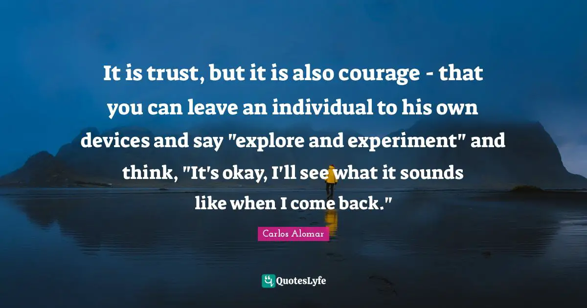 It is trust, but it is also courage - that you can leave an individual to his own devices and say "explore and experiment" and think, "It's okay, I'll see what it sounds like when I come back."