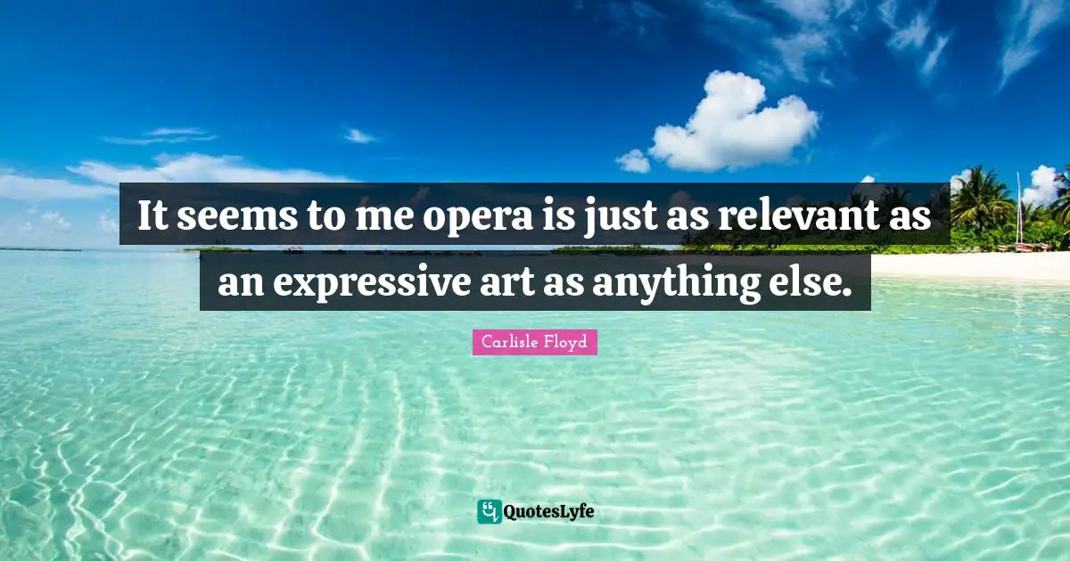It seems to me opera is just as relevant as an expressive art as anything else.