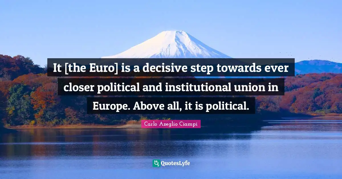 It [the Euro] is a decisive step towards ever closer political and institutional union in Europe. Above all, it is political.