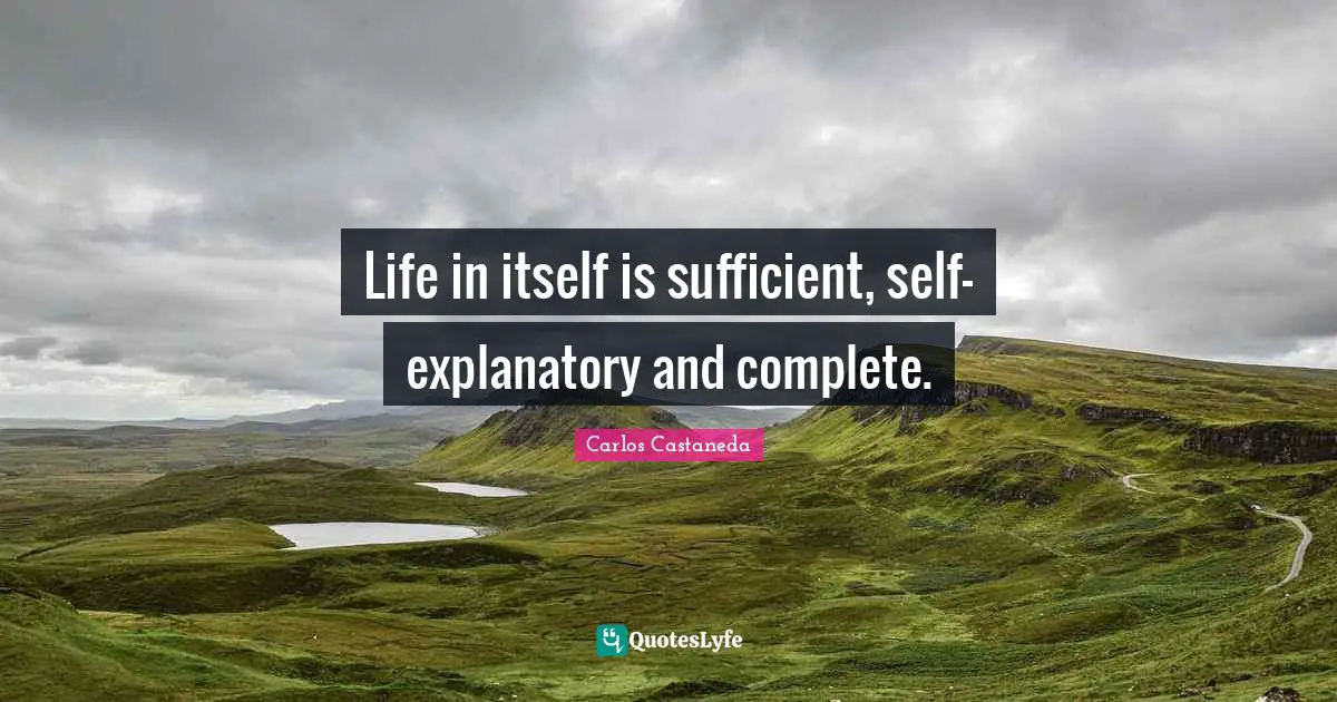 Life in itself is sufficient, self-explanatory and complete.