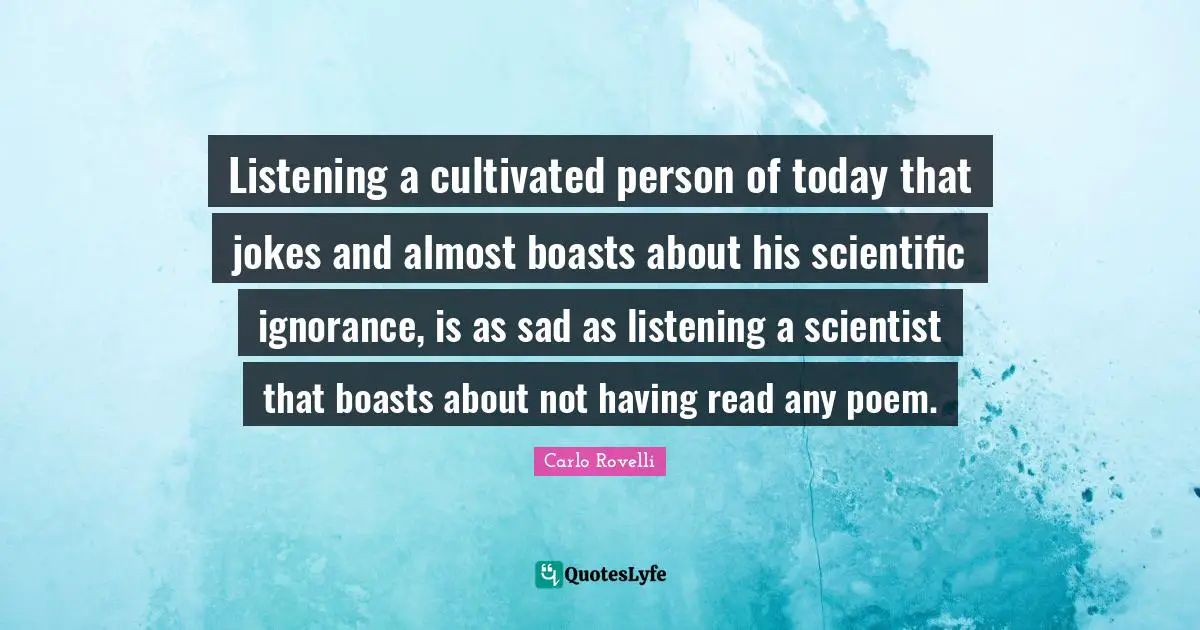 Listening a cultivated person of today that jokes and almost boasts about his scientific ignorance, is as sad as listening a scientist that boasts about not having read any poem.