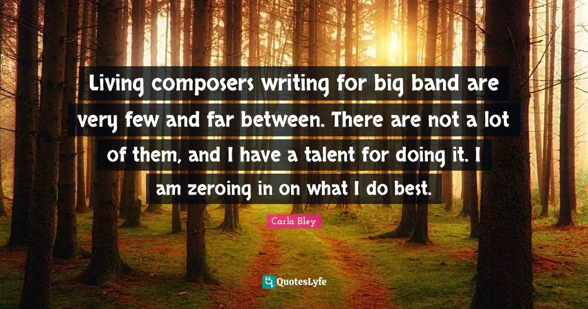 Living composers writing for big band are very few and far between. There are not a lot of them, and I have a talent for doing it. I am zeroing in on what I do best.
